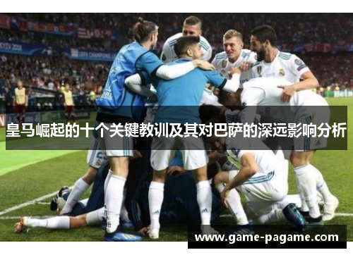 皇马崛起的十个关键教训及其对巴萨的深远影响分析