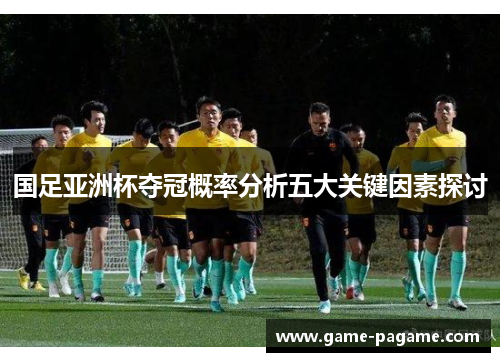 国足亚洲杯夺冠概率分析五大关键因素探讨