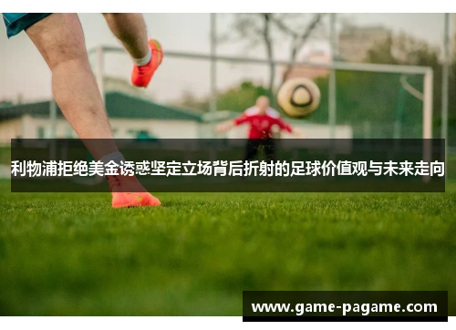 利物浦拒绝美金诱惑坚定立场背后折射的足球价值观与未来走向