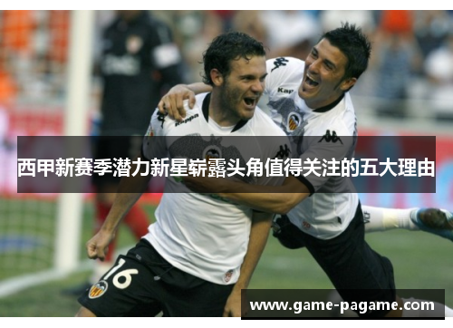 西甲新赛季潜力新星崭露头角值得关注的五大理由