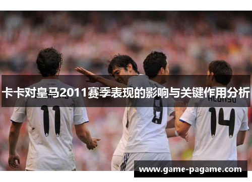 卡卡对皇马2011赛季表现的影响与关键作用分析
