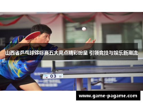 山西省乒乓球锦标赛五大亮点精彩纷呈 引领竞技与娱乐新潮流