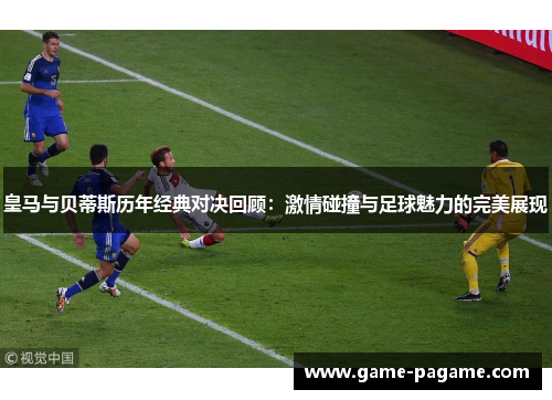 皇马与贝蒂斯历年经典对决回顾：激情碰撞与足球魅力的完美展现