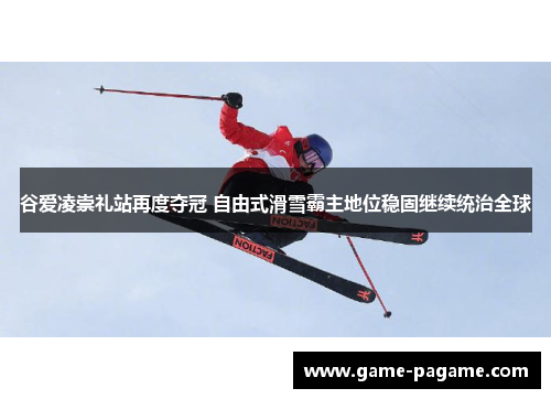 谷爱凌崇礼站再度夺冠 自由式滑雪霸主地位稳固继续统治全球