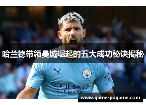 哈兰德带领曼城崛起的五大成功秘诀揭秘