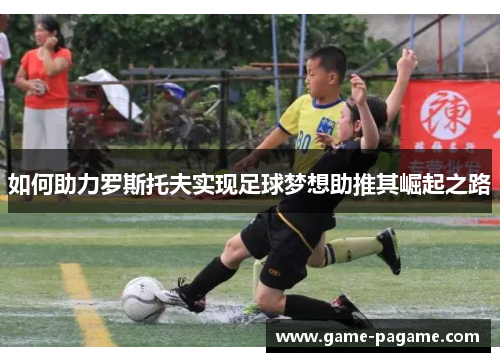 如何助力罗斯托夫实现足球梦想助推其崛起之路