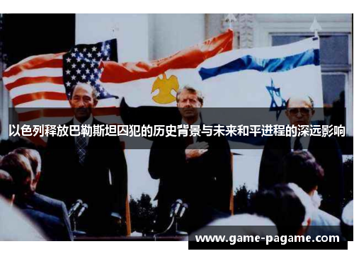 以色列释放巴勒斯坦囚犯的历史背景与未来和平进程的深远影响