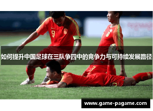 如何提升中国足球在三队争四中的竞争力与可持续发展路径