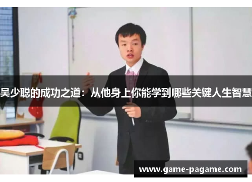 吴少聪的成功之道：从他身上你能学到哪些关键人生智慧