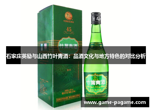 石家庄英励与山西竹叶青酒：品酒文化与地方特色的对比分析