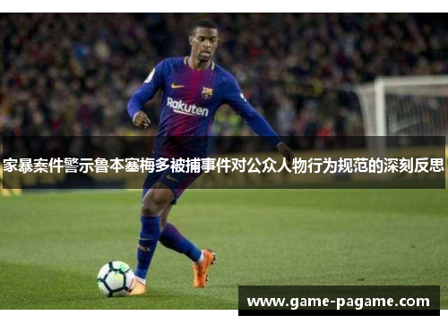 家暴案件警示鲁本塞梅多被捕事件对公众人物行为规范的深刻反思