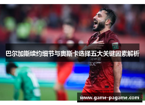 巴尔加斯续约细节与奥斯卡选择五大关键因素解析