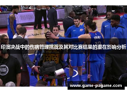 印澳决战中的伤病管理挑战及其对比赛结果的潜在影响分析