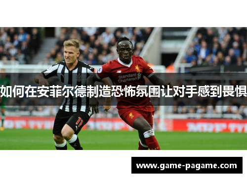 如何在安菲尔德制造恐怖氛围让对手感到畏惧