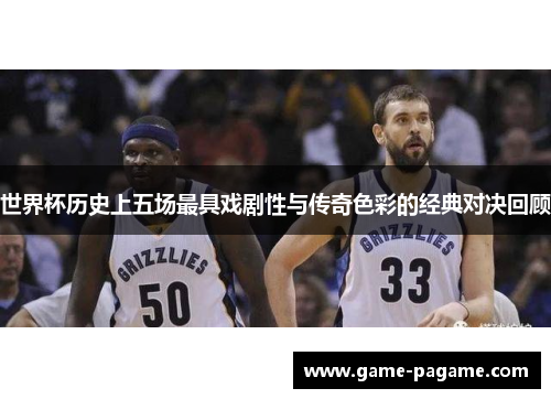 世界杯历史上五场最具戏剧性与传奇色彩的经典对决回顾