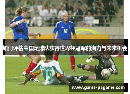 如何评估中国足球队获得世界杯冠军的潜力与未来机会