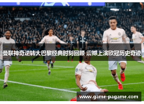 曼联神奇逆转大巴黎经典时刻回顾 震撼上演欧冠历史奇迹