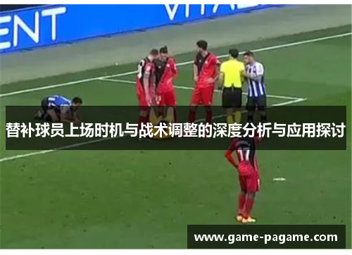 替补球员上场时机与战术调整的深度分析与应用探讨
