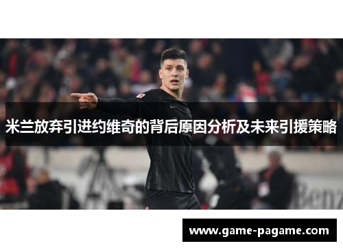 米兰放弃引进约维奇的背后原因分析及未来引援策略