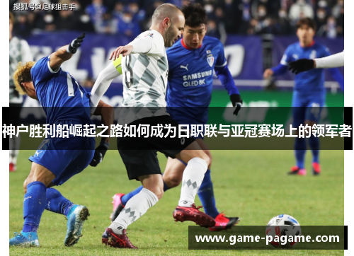 神户胜利船崛起之路如何成为日职联与亚冠赛场上的领军者