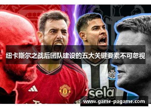 纽卡斯尔之战后团队建设的五大关键要素不可忽视