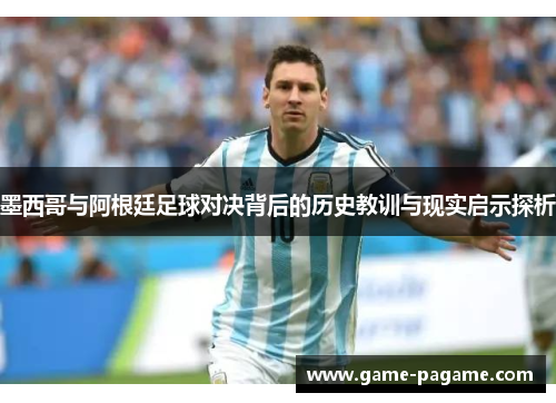 墨西哥与阿根廷足球对决背后的历史教训与现实启示探析 墨西哥与阿根廷足球对决背后的历史教训与现实启示探析