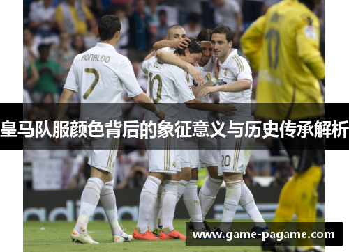皇马队服颜色背后的象征意义与历史传承解析