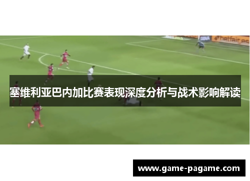 塞维利亚巴内加比赛表现深度分析与战术影响解读