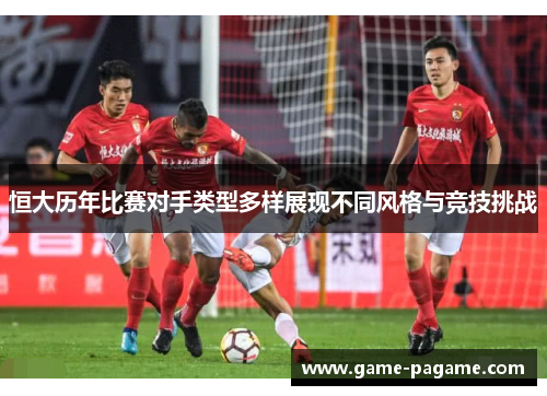 恒大历年比赛对手类型多样展现不同风格与竞技挑战