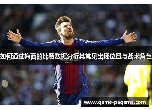 如何通过梅西的比赛数据分析其常见出场位置与战术角色