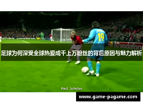 足球为何深受全球热爱成千上万粉丝的背后原因与魅力解析