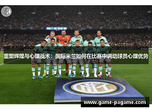 重塑辉煌与心理战术：国际米兰如何在比赛中调动球员心理优势