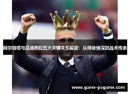 阿尔特塔与瓜迪奥拉五大关键关系解读：从师徒情深到战术传承