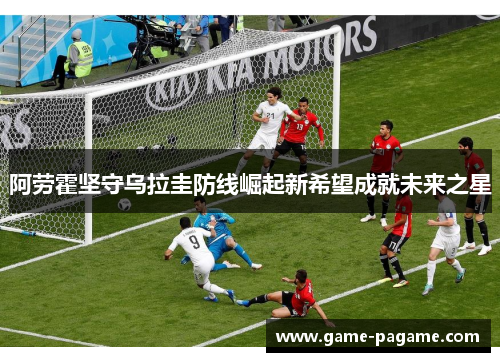 阿劳霍坚守乌拉圭防线崛起新希望成就未来之星