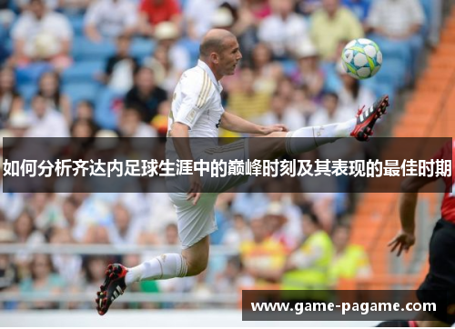 如何分析齐达内足球生涯中的巅峰时刻及其表现的最佳时期