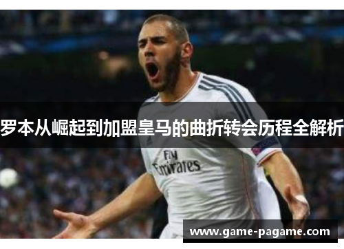 罗本从崛起到加盟皇马的曲折转会历程全解析