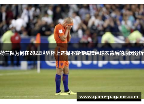 荷兰队为何在2022世界杯上选择不穿传统橙色球衣背后的原因分析