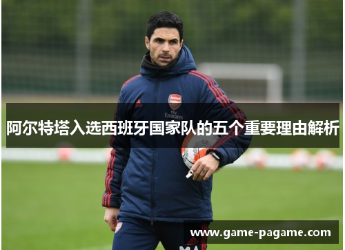 阿尔特塔入选西班牙国家队的五个重要理由解析