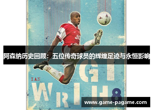 阿森纳历史回顾：五位传奇球员的辉煌足迹与永恒影响