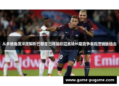 从多维角度深度解析巴黎圣日耳曼欧冠赛场长期竞争表现逻辑脉络走
