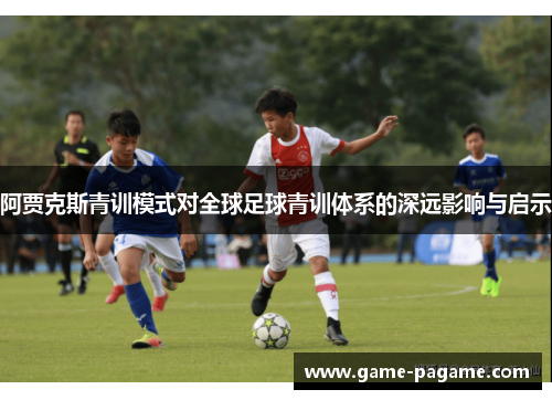 阿贾克斯青训模式对全球足球青训体系的深远影响与启示