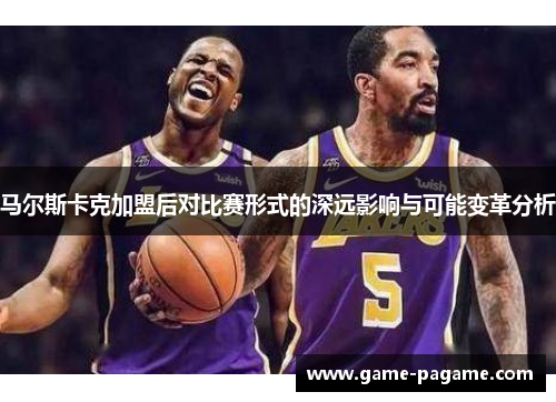 马尔斯卡克加盟后对比赛形式的深远影响与可能变革分析
