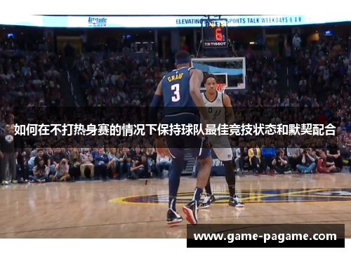 如何在不打热身赛的情况下保持球队最佳竞技状态和默契配合 如何在不打热身赛的情况下保持球队最佳竞技状态和默契配合