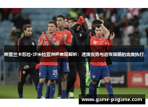 斯里兰卡苏拉·沙米拉亚洲杯表现解析：速度优势与进攻策略的完美执行