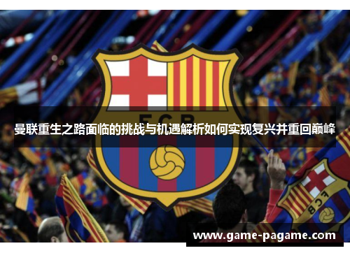 曼联重生之路面临的挑战与机遇解析如何实现复兴并重回巅峰 曼联重生之路面临的挑战与机遇解析如何实现复兴并重回巅峰