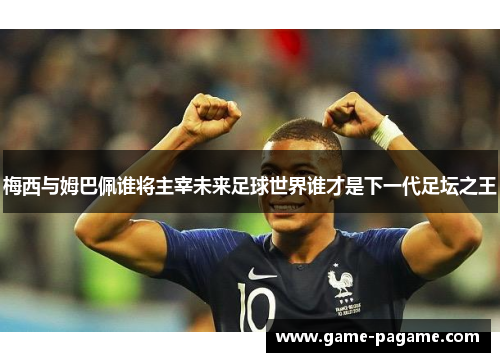 梅西与姆巴佩谁将主宰未来足球世界谁才是下一代足坛之王 梅西与姆巴佩谁将主宰未来足球世界谁才是下一代足坛之王