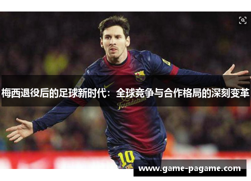 梅西退役后的足球新时代:全球竞争与合作格局的深刻变革 梅西退役后的足球新时代:全球竞争与合作格局的深刻变革