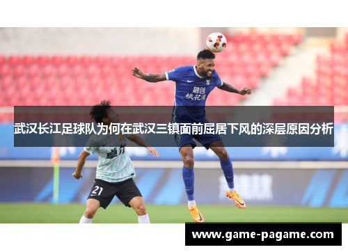 武汉长江足球队为何在武汉三镇面前屈居下风的深层原因分析 武汉长江足球队为何在武汉三镇面前屈居下风的深层原因分析