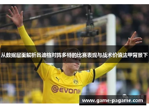 从数据层面解析吕迪格对阵多特的比赛表现与战术价值法甲背景下 从数据层面解析吕迪格对阵多特的比赛表现与战术价值法甲背景下