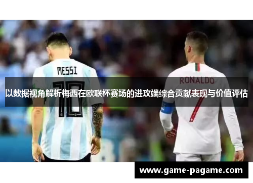 以数据视角解析梅西在欧联杯赛场的进攻端综合贡献表现与价值评估 以数据视角解析梅西在欧联杯赛场的进攻端综合贡献表现与价值评估